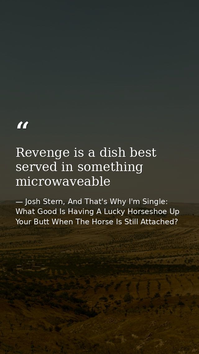 Revenge is a dish best served in something microwaveable — Josh Stern, And That's Why I'm Single: What Good Is Having A Lucky Horseshoe Up Your Butt When The Horse Is Still Attached?