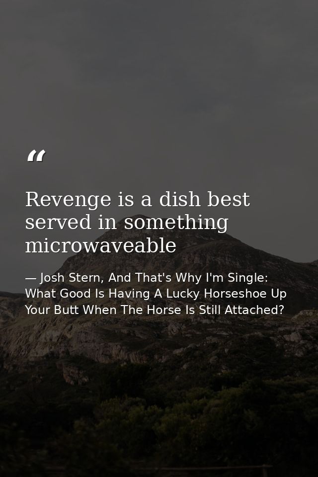 Revenge is a dish best served in something microwaveable — Josh Stern, And That's Why I'm Single: What Good Is Having A Lucky Horseshoe Up Your Butt When The Horse Is Still Attached?