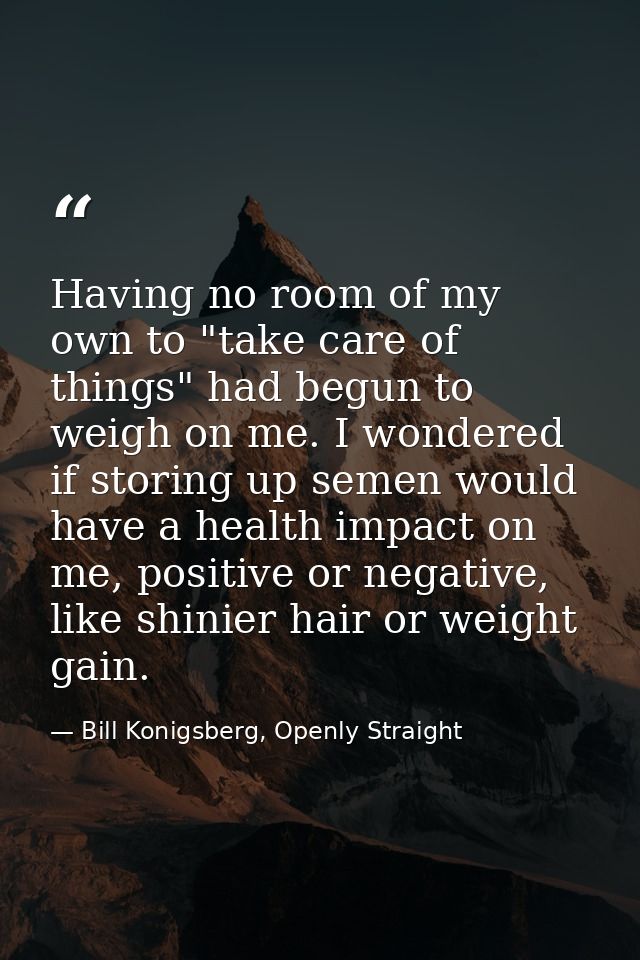 Having no room of my own to "take care of things" had begun to weigh on me. I wondered if storing up semen would have a  — Bill Konigsberg, Openly Straight