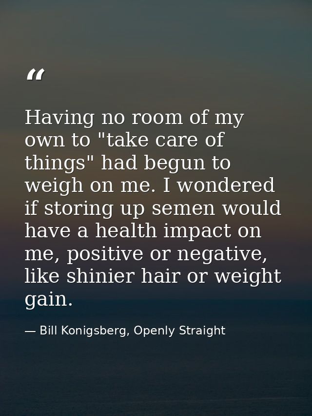 Having no room of my own to "take care of things" had begun to weigh on me. I wondered if storing up semen would have a  — Bill Konigsberg, Openly Straight