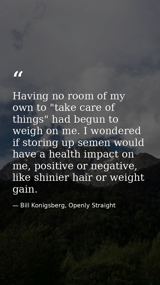 Having no room of my own to "take care of things" had begun to weigh on me. I wondered if storing up semen would have a  — Bill Konigsberg, Openly Straight