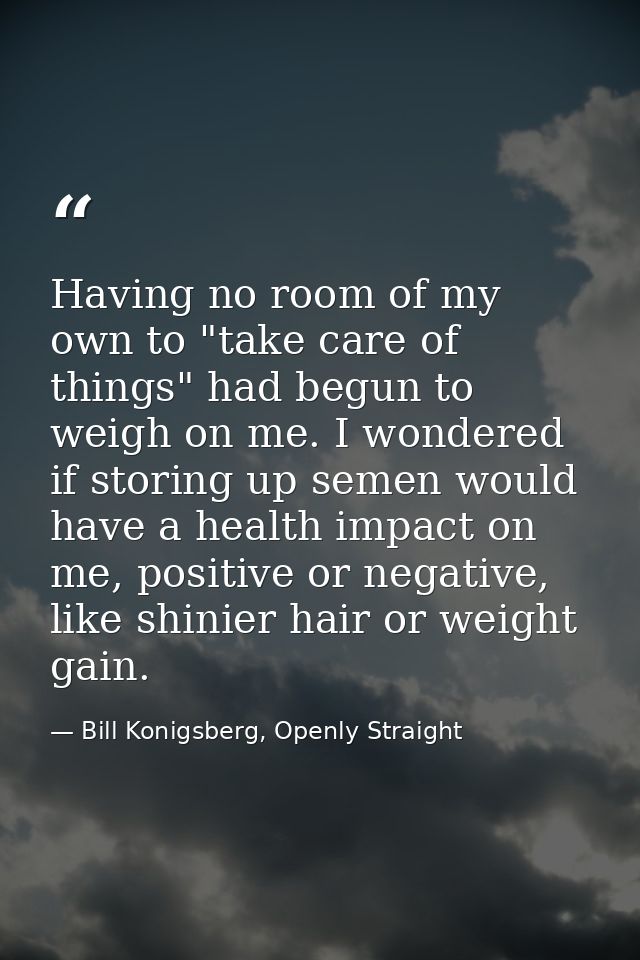 Having no room of my own to "take care of things" had begun to weigh on me. I wondered if storing up semen would have a  — Bill Konigsberg, Openly Straight