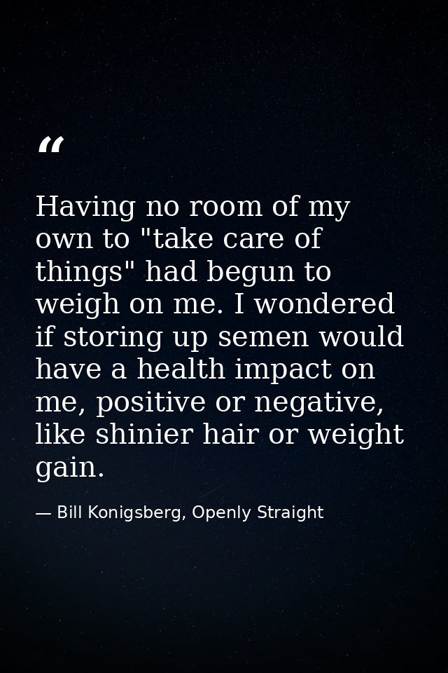 Having no room of my own to "take care of things" had begun to weigh on me. I wondered if storing up semen would have a  — Bill Konigsberg, Openly Straight