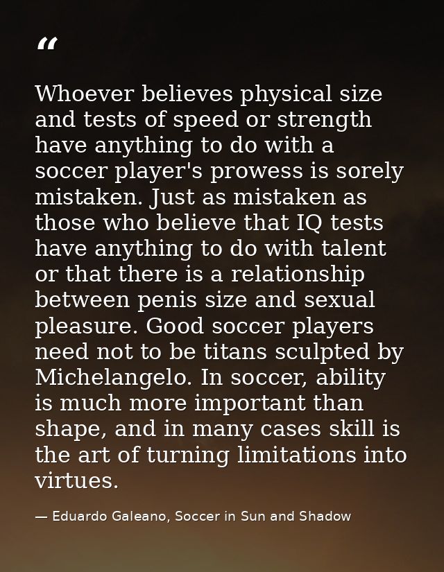 Whoever believes physical size and tests of speed or strength have anything to do with a soccer player's prowess is sore — Eduardo Galeano, Soccer in Sun and Shadow