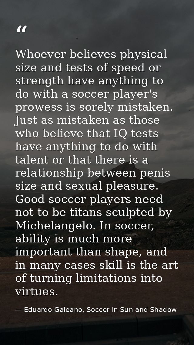 Whoever believes physical size and tests of speed or strength have anything to do with a soccer player's prowess is sore — Eduardo Galeano, Soccer in Sun and Shadow