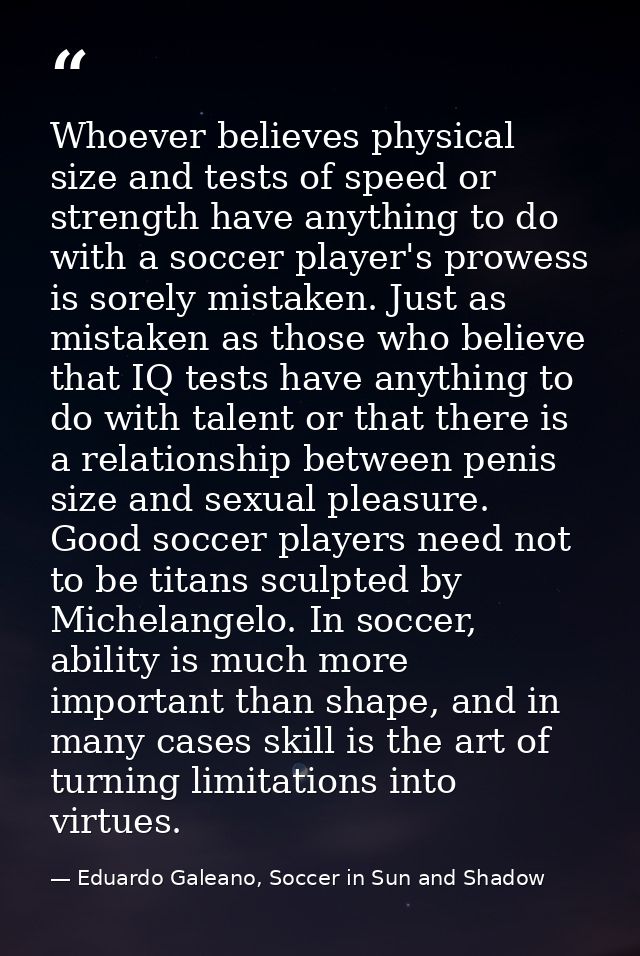Whoever believes physical size and tests of speed or strength have anything to do with a soccer player's prowess is sore — Eduardo Galeano, Soccer in Sun and Shadow