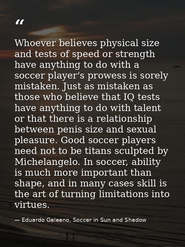 Whoever believes physical size and tests of speed or strength have anything to do with a soccer player's prowess is sore — Eduardo Galeano, Soccer in Sun and Shadow