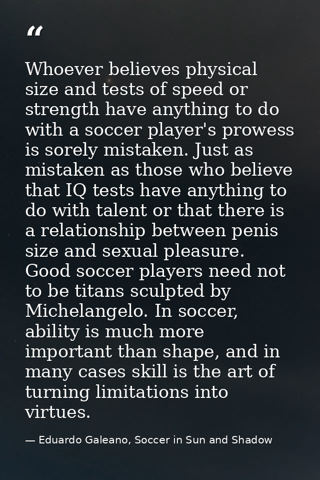 Whoever believes physical size and tests of speed or strength have anything to do with a soccer player's prowess is sore — Eduardo Galeano, Soccer in Sun and Shadow