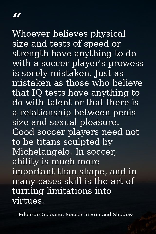Whoever believes physical size and tests of speed or strength have anything to do with a soccer player's prowess is sore — Eduardo Galeano, Soccer in Sun and Shadow
