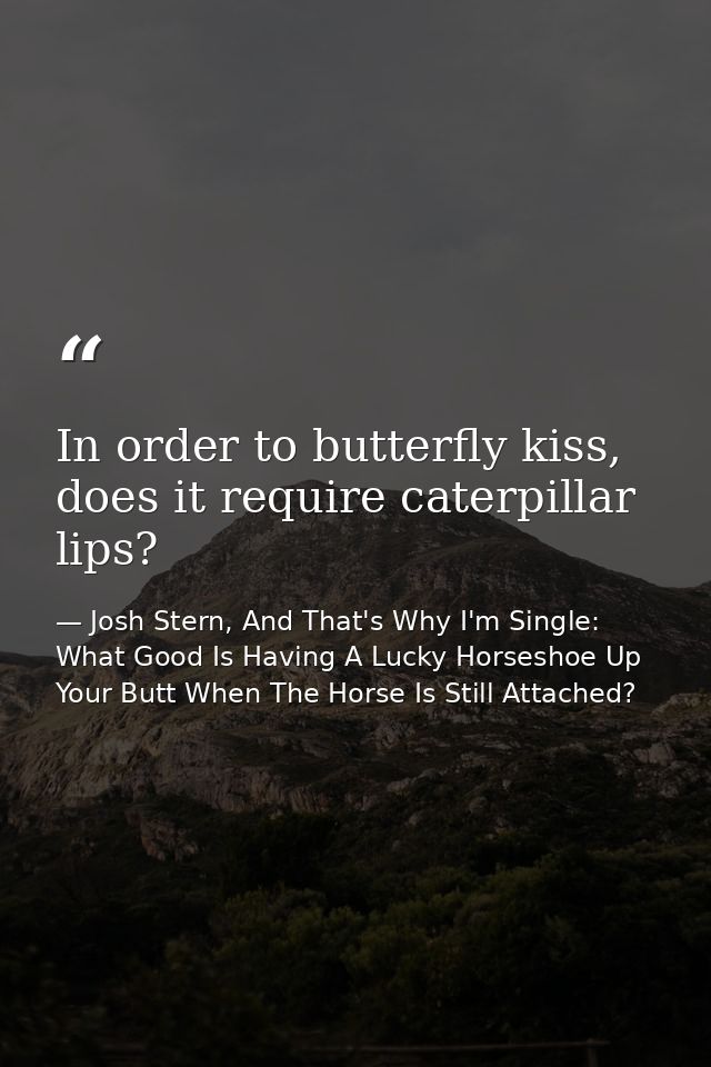 In order to butterfly kiss, does it require caterpillar lips? — Josh Stern, And That's Why I'm Single: What Good Is Having A Lucky Horseshoe Up Your Butt When The Horse Is Still Attached?