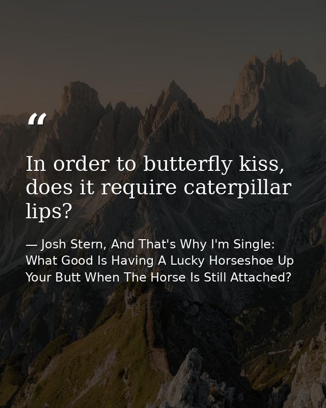 In order to butterfly kiss, does it require caterpillar lips? — Josh Stern, And That's Why I'm Single: What Good Is Having A Lucky Horseshoe Up Your Butt When The Horse Is Still Attached?