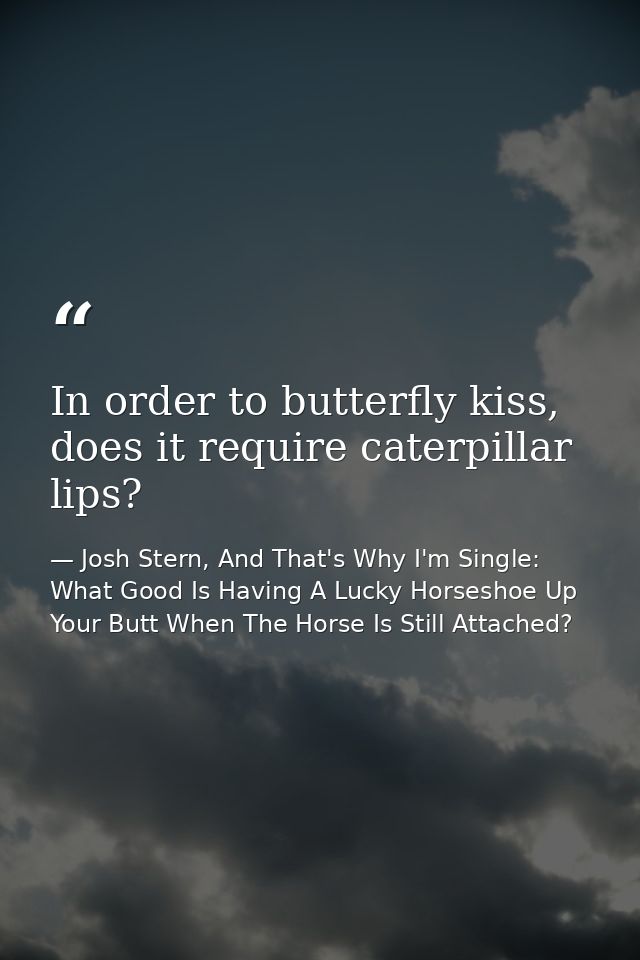 In order to butterfly kiss, does it require caterpillar lips? — Josh Stern, And That's Why I'm Single: What Good Is Having A Lucky Horseshoe Up Your Butt When The Horse Is Still Attached?
