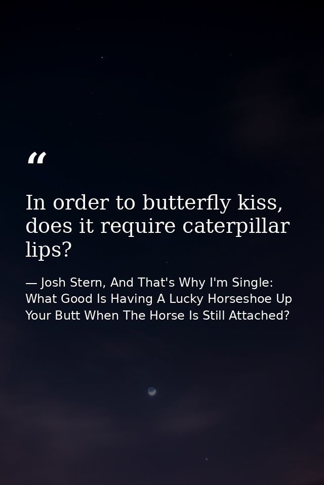 In order to butterfly kiss, does it require caterpillar lips? — Josh Stern, And That's Why I'm Single: What Good Is Having A Lucky Horseshoe Up Your Butt When The Horse Is Still Attached?