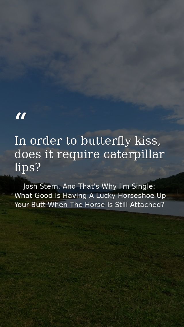 In order to butterfly kiss, does it require caterpillar lips? — Josh Stern, And That's Why I'm Single: What Good Is Having A Lucky Horseshoe Up Your Butt When The Horse Is Still Attached?