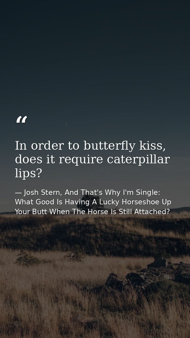 In order to butterfly kiss, does it require caterpillar lips? — Josh Stern, And That's Why I'm Single: What Good Is Having A Lucky Horseshoe Up Your Butt When The Horse Is Still Attached?