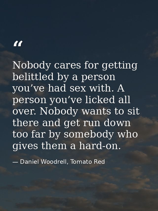 Nobody cares for getting belittled by a person you’ve had sex with. A person you’ve licked all over. Nobody wants to sit — Daniel Woodrell, Tomato Red