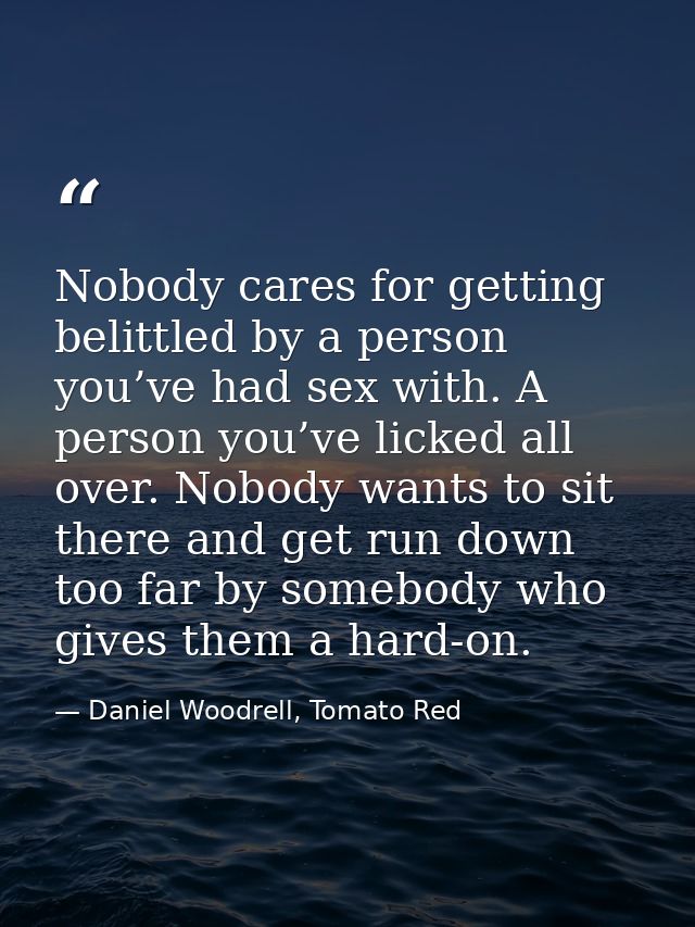 Nobody cares for getting belittled by a person you’ve had sex with. A person you’ve licked all over. Nobody wants to sit — Daniel Woodrell, Tomato Red