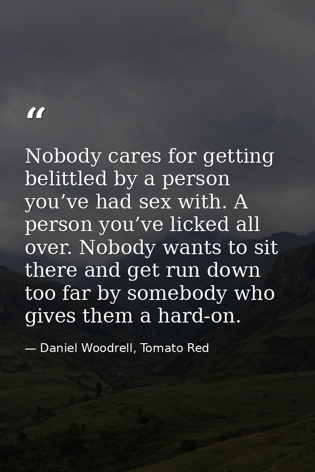 Nobody cares for getting belittled by a person you’ve had sex with. A person you’ve licked all over. Nobody wants to sit — Daniel Woodrell, Tomato Red