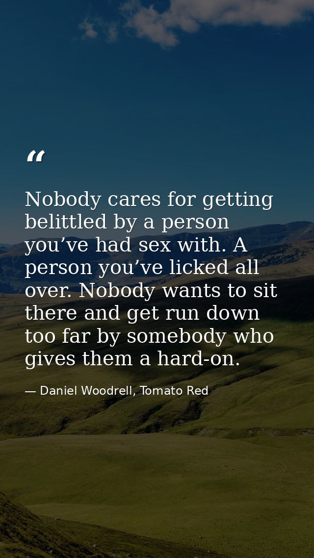 Nobody cares for getting belittled by a person you’ve had sex with. A person you’ve licked all over. Nobody wants to sit — Daniel Woodrell, Tomato Red