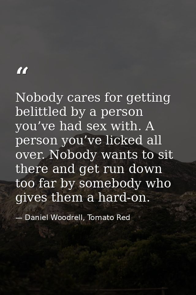 Nobody cares for getting belittled by a person you’ve had sex with. A person you’ve licked all over. Nobody wants to sit — Daniel Woodrell, Tomato Red