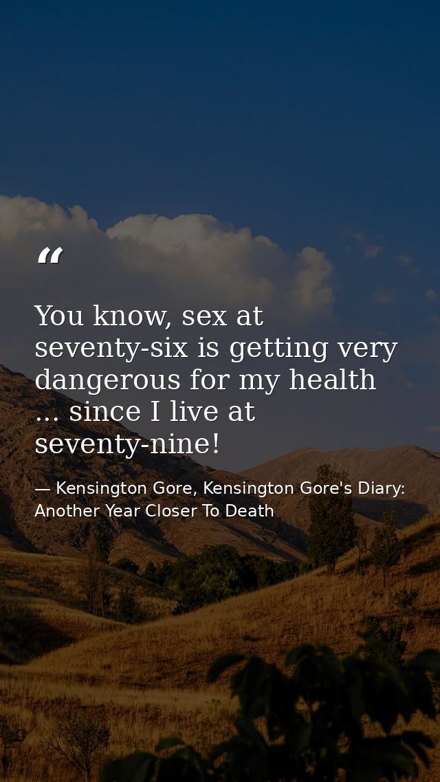 You know, sex at seventy-six is getting very dangerous for my health ... since I live at seventy-nine! — Kensington Gore, Kensington Gore's Diary: Another Year Closer To Death