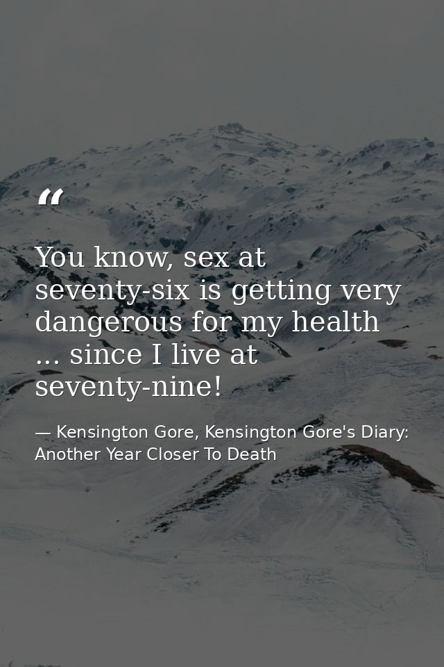 You know, sex at seventy-six is getting very dangerous for my health ... since I live at seventy-nine! — Kensington Gore, Kensington Gore's Diary: Another Year Closer To Death