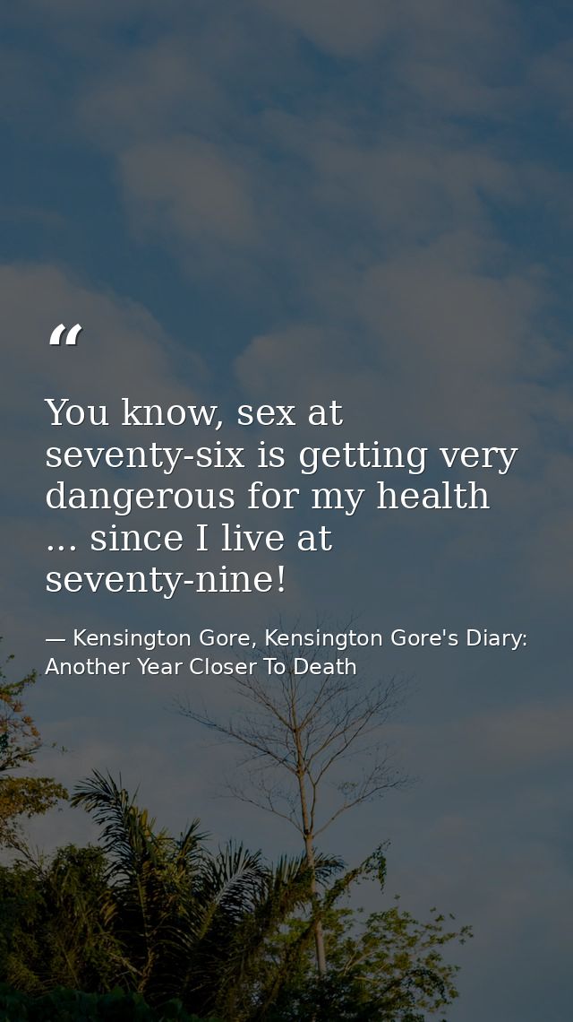You know, sex at seventy-six is getting very dangerous for my health ... since I live at seventy-nine! — Kensington Gore, Kensington Gore's Diary: Another Year Closer To Death