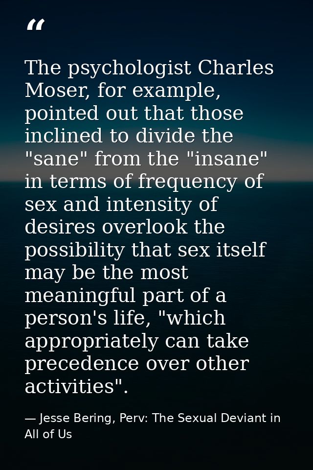 The psychologist Charles Moser, for example, pointed out that those inclined to divide the "sane" from the "insane" in t — Jesse Bering, Perv: The Sexual Deviant in All of Us