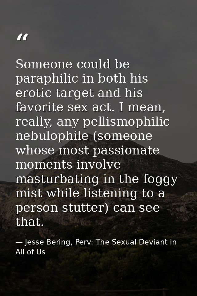 Someone could be paraphilic in both his erotic target and his favorite sex act. I mean, really, any pellismophilic nebul — Jesse Bering, Perv: The Sexual Deviant in All of Us