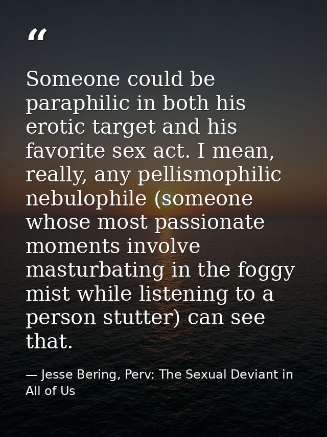 Someone could be paraphilic in both his erotic target and his favorite sex act. I mean, really, any pellismophilic nebul — Jesse Bering, Perv: The Sexual Deviant in All of Us