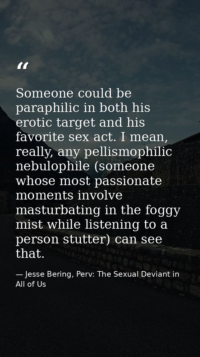 Someone could be paraphilic in both his erotic target and his favorite sex act. I mean, really, any pellismophilic nebul — Jesse Bering, Perv: The Sexual Deviant in All of Us