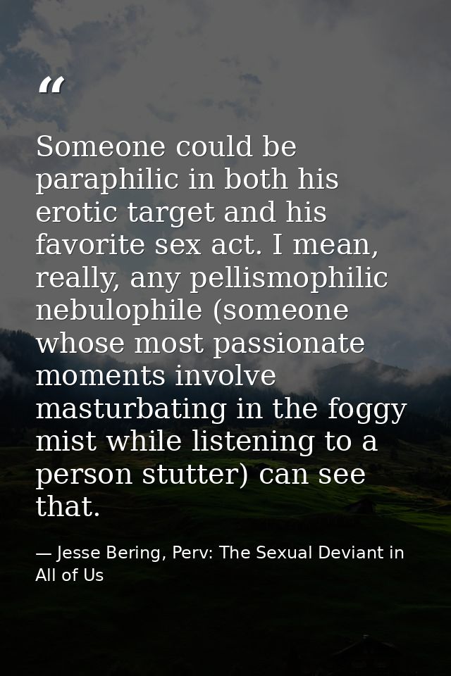 Someone could be paraphilic in both his erotic target and his favorite sex act. I mean, really, any pellismophilic nebul — Jesse Bering, Perv: The Sexual Deviant in All of Us