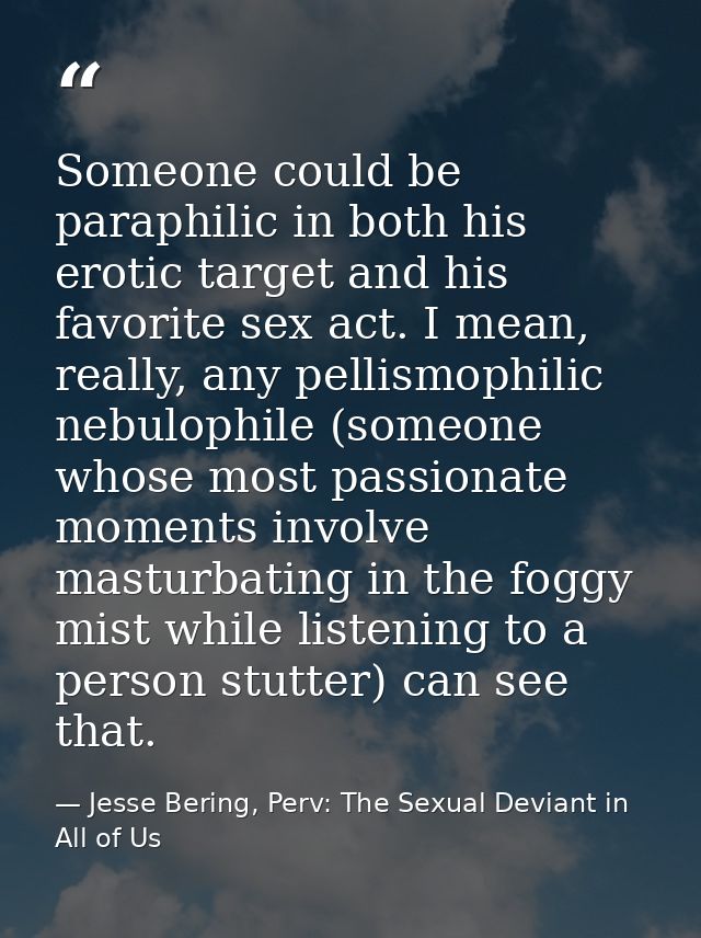 Someone could be paraphilic in both his erotic target and his favorite sex act. I mean, really, any pellismophilic nebul — Jesse Bering, Perv: The Sexual Deviant in All of Us