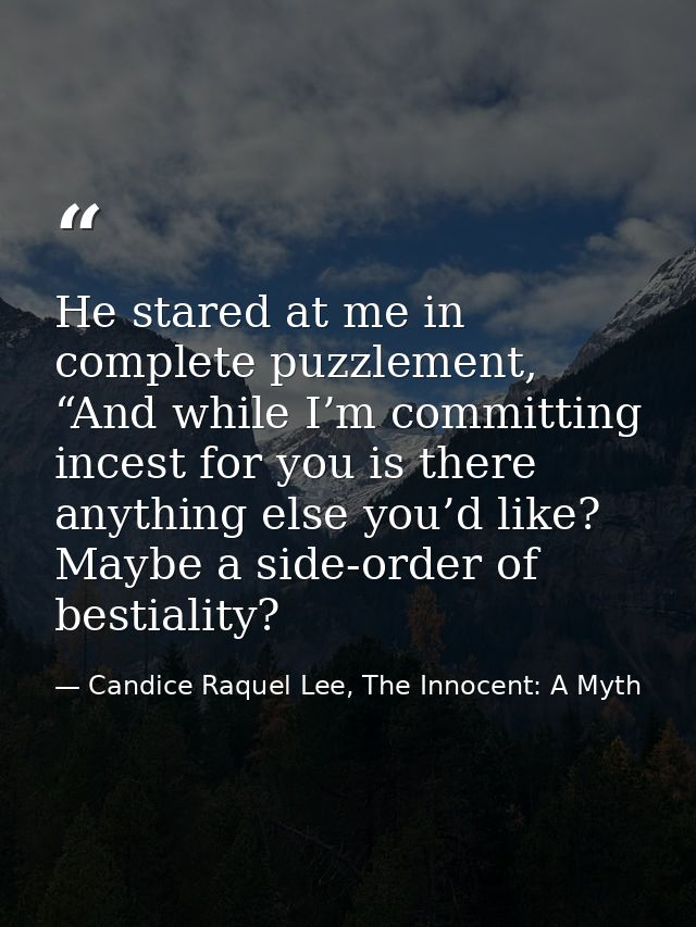 He stared at me in complete puzzlement, “And while I’m committing incest for you is there anything else you’d like? Mayb — Candice Raquel Lee, The Innocent: A Myth