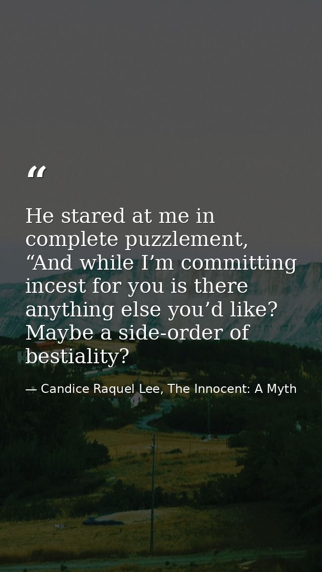 He stared at me in complete puzzlement, “And while I’m committing incest for you is there anything else you’d like? Mayb — Candice Raquel Lee, The Innocent: A Myth