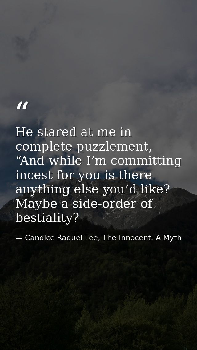 He stared at me in complete puzzlement, “And while I’m committing incest for you is there anything else you’d like? Mayb — Candice Raquel Lee, The Innocent: A Myth