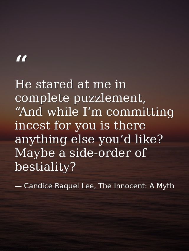 He stared at me in complete puzzlement, “And while I’m committing incest for you is there anything else you’d like? Mayb — Candice Raquel Lee, The Innocent: A Myth