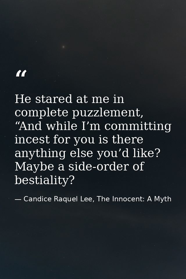 He stared at me in complete puzzlement, “And while I’m committing incest for you is there anything else you’d like? Mayb — Candice Raquel Lee, The Innocent: A Myth