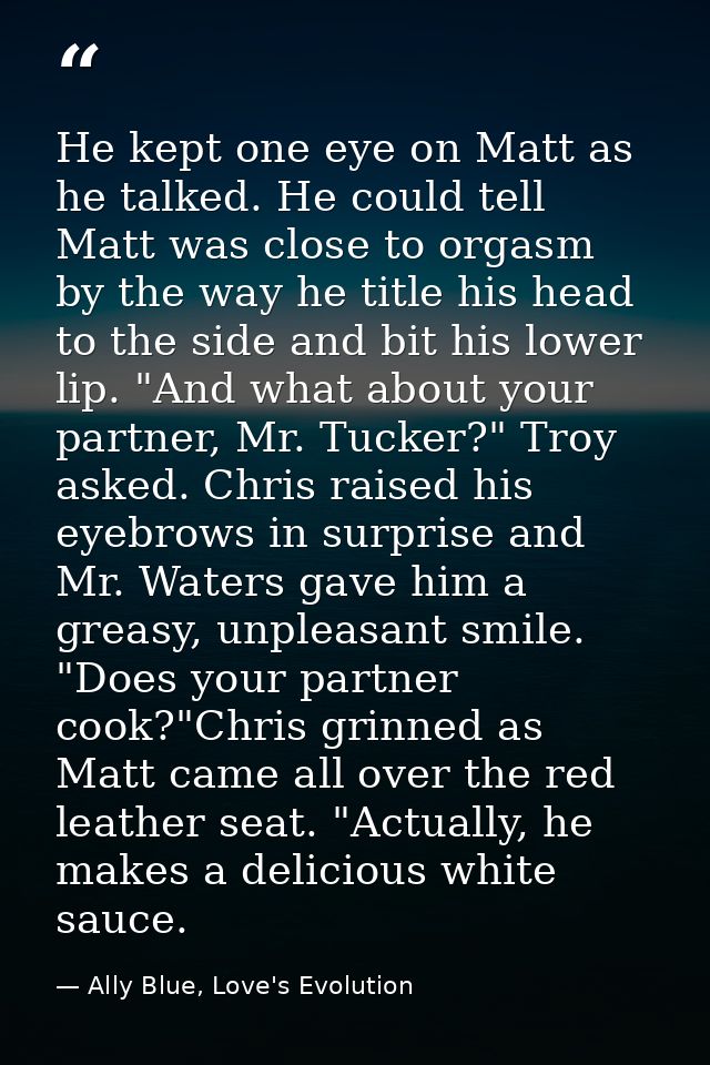 He kept one eye on Matt as he talked. He could tell Matt was close to orgasm by the way he title his head to the side an — Ally Blue, Love's Evolution