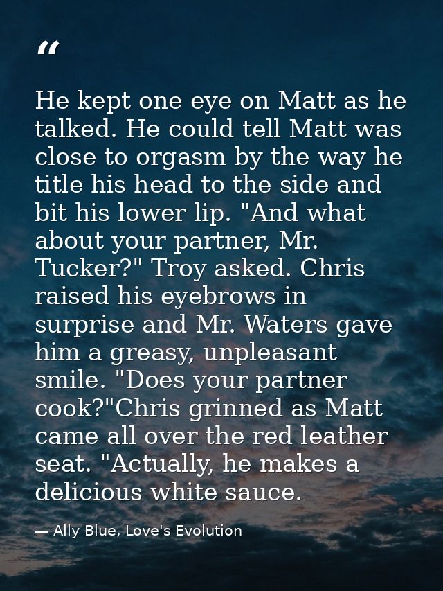 He kept one eye on Matt as he talked. He could tell Matt was close to orgasm by the way he title his head to the side an — Ally Blue, Love's Evolution