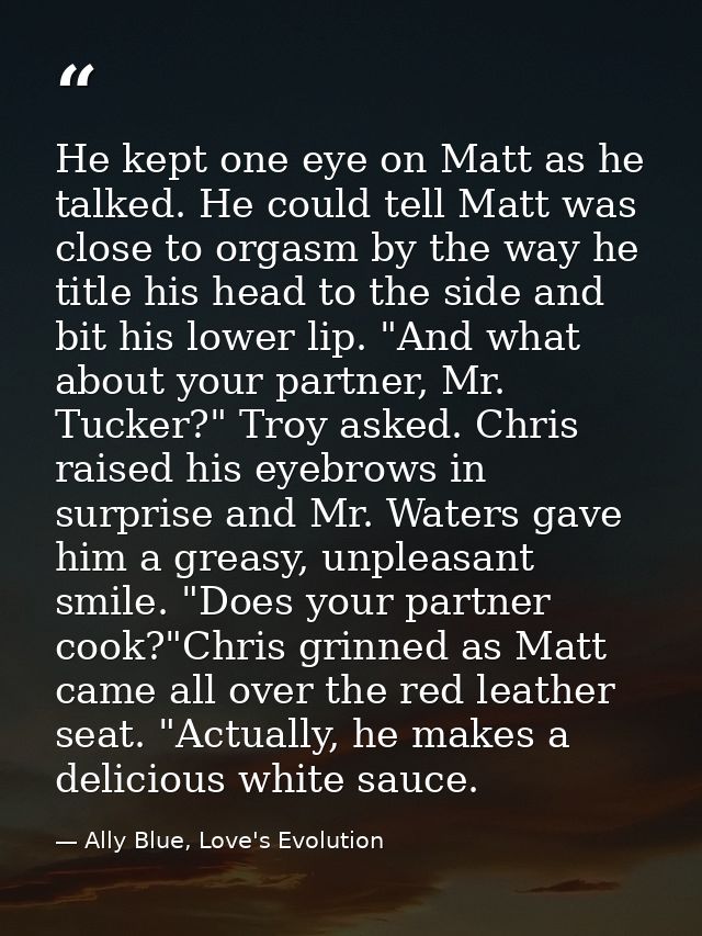 He kept one eye on Matt as he talked. He could tell Matt was close to orgasm by the way he title his head to the side an — Ally Blue, Love's Evolution