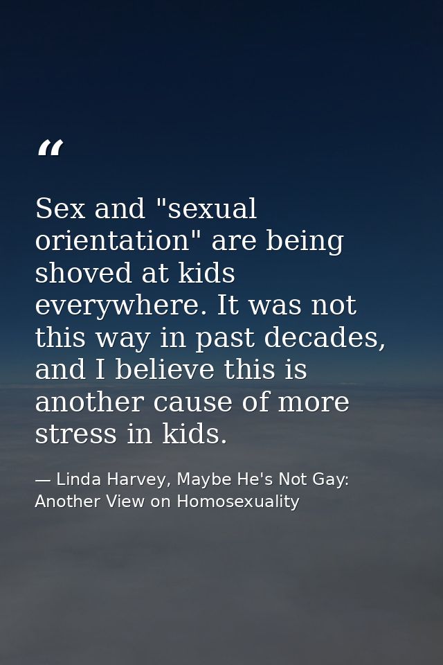 Sex and "sexual orientation" are being shoved at kids everywhere. It was not this way in past decades, and I believe thi — Linda Harvey, Maybe He's Not Gay: Another View on Homosexuality