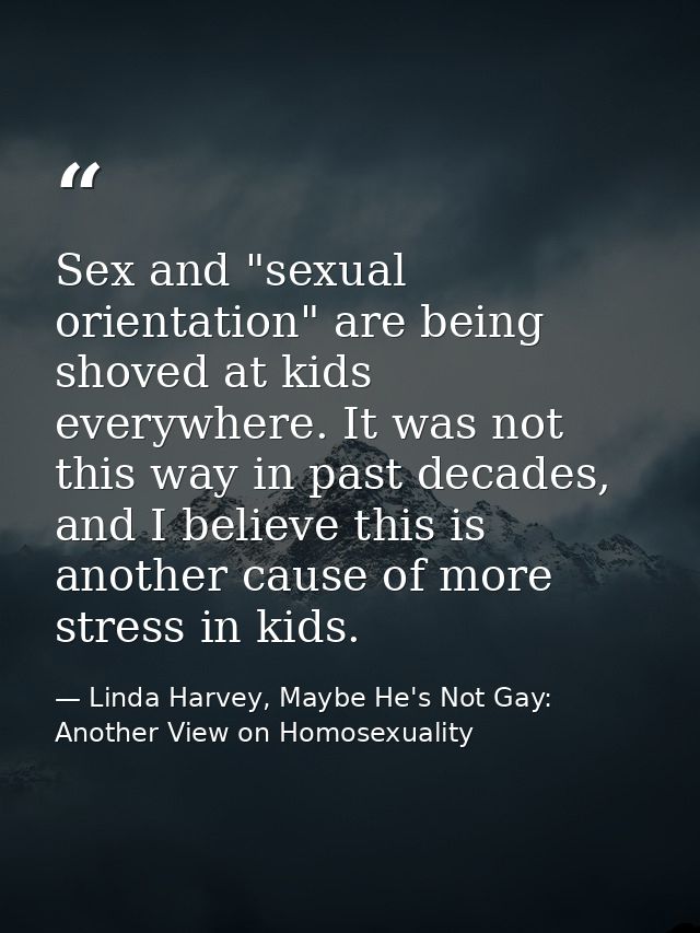 Sex and "sexual orientation" are being shoved at kids everywhere. It was not this way in past decades, and I believe thi — Linda Harvey, Maybe He's Not Gay: Another View on Homosexuality