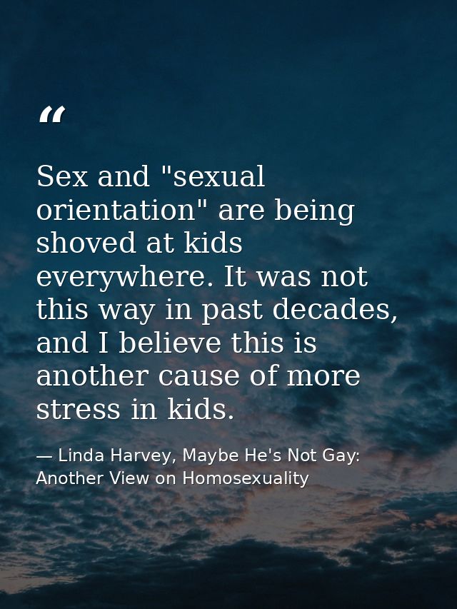 Sex and "sexual orientation" are being shoved at kids everywhere. It was not this way in past decades, and I believe thi — Linda Harvey, Maybe He's Not Gay: Another View on Homosexuality