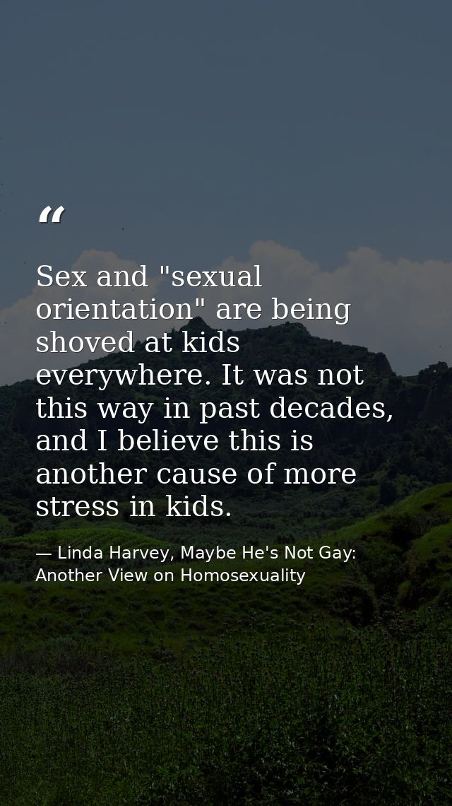 Sex and "sexual orientation" are being shoved at kids everywhere. It was not this way in past decades, and I believe thi — Linda Harvey, Maybe He's Not Gay: Another View on Homosexuality