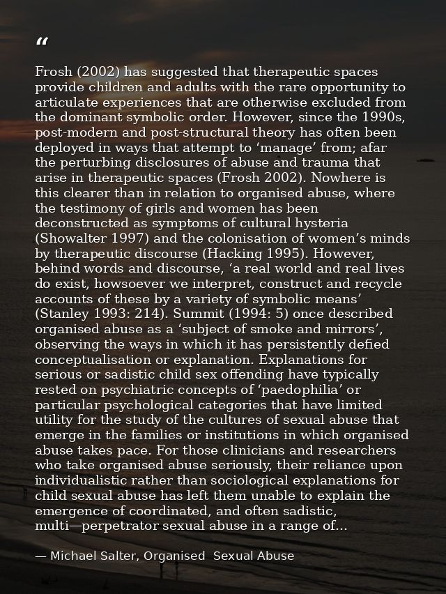 Frosh (2002) has suggested that therapeutic spaces provide children and adults with the rare opportunity to articulate e — Michael Salter, Organised  Sexual Abuse