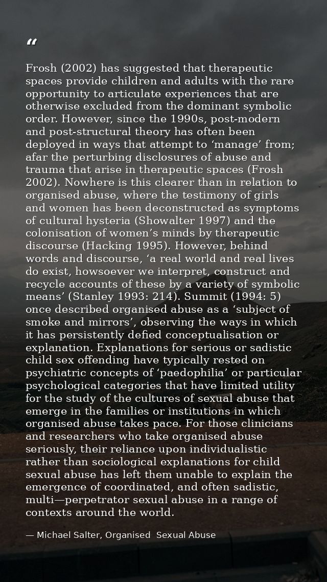Frosh (2002) has suggested that therapeutic spaces provide children and adults with the rare opportunity to articulate e — Michael Salter, Organised  Sexual Abuse