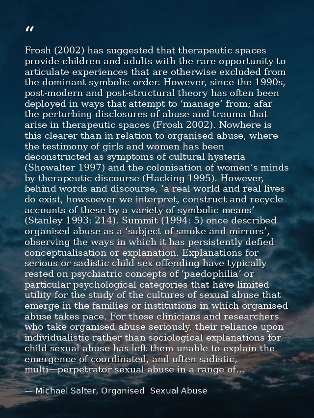 Frosh (2002) has suggested that therapeutic spaces provide children and adults with the rare opportunity to articulate e — Michael Salter, Organised  Sexual Abuse