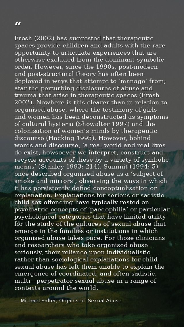 Frosh (2002) has suggested that therapeutic spaces provide children and adults with the rare opportunity to articulate e — Michael Salter, Organised  Sexual Abuse