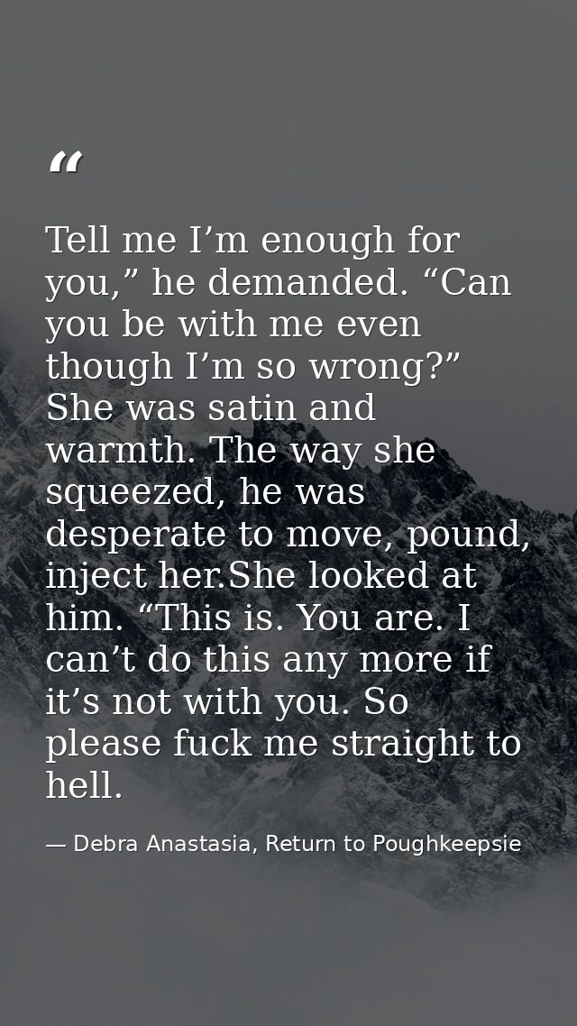 Tell me I’m enough for you,” he demanded. “Can you be with me even though I’m so wrong?” She was satin and warmth. The w — Debra Anastasia, Return to Poughkeepsie